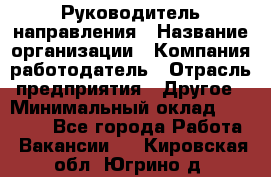 Руководитель направления › Название организации ­ Компания-работодатель › Отрасль предприятия ­ Другое › Минимальный оклад ­ 27 000 - Все города Работа » Вакансии   . Кировская обл.,Югрино д.